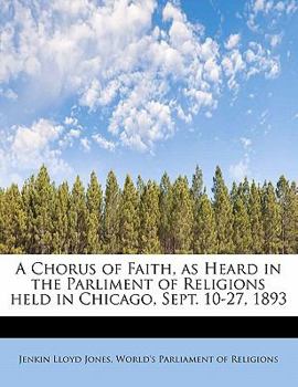 A Chorus of Faith, As Heard in the Parliment of Religions Held in Chicago, Sept 10-27 1893