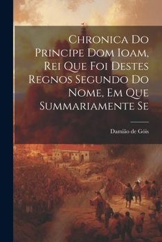 Paperback Chronica do Principe dom Ioam, rei que foi destes regnos segundo do nome, em que summariamente se [Portuguese] Book