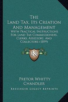 The Land Tax, Its Creation And Management: With Practical Instructions For Land Tax Commissioners, Clerks, Assessors, And Collectors