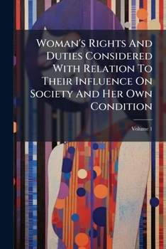 Paperback Woman's Rights And Duties Considered With Relation To Their Influence On Society And Her Own Condition; Volume 1 Book