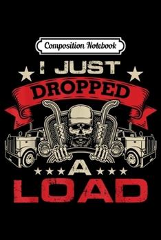 Composition Notebook: Mens Funny Trucker Gifts I Just Dropped A Load  Journal/Notebook Blank Lined Ruled 6x9 100 Pages