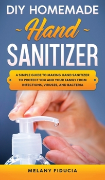 Hardcover DIY Homemade Hand Sanitizer: A Simple Guide to Making Hand Sanitizer to Protect You and Your Family From Infections, Viruses, and Bacteria. Book