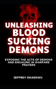 UNLEASHING BLOOD SUCKING DEMONS: Exposing the acts of demons and engaging in warfare prayers
