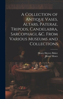 Hardcover A Collection of Antique Vases, Altars, Paterae, Tripods, Candelabra, Sarcophagi, &c. From Various Museums and Collections Book