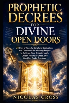 Prophetic Decrees for Divine Open Doors: 31 Days of Powerful Scriptural Declarations and Command the Morning Prayers to Activate Your Breakthrough, Unlock Financial Grace, and Manifest God’s Promises