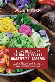 Libro de cocina saludable para la diabetes y el corazón: Más de 50 recetas saludables y sin complicaciones para prevenir la diabetes y reducir el colesterol en poco tiempo