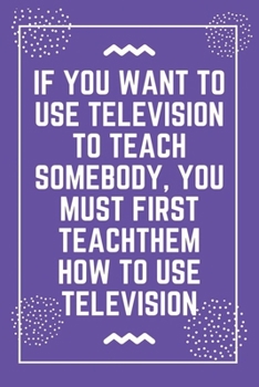 If you want to use television to teach somebody, you must first teach: Best Teacher Notebook | Best Gift For Teacher | Lined Journal 6" x 9"