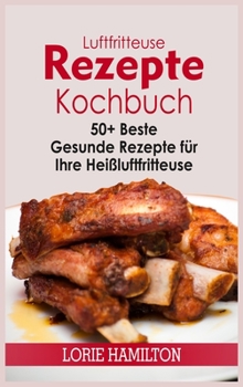 Hardcover Luftfritteuse Rezepte Kochbuch: 50+ Beste Gesunde Rezepte für Ihre Hei?luftfritteuse [German] Book