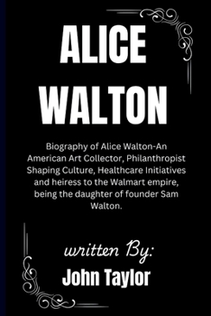 Paperback Alice Walton: Biography of Alice Walton - An American Art Collector and heiress to the Walmart empire, being the daughter of founder Book