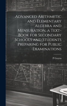Hardcover Advanced Arithmetic and Elementary Algebra and Mensuration, a Text-book for Secondary Schools and Students Preparing for Public Examinations Book