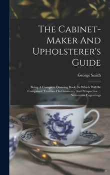 Hardcover The Cabinet-maker And Upholsterer's Guide: Being A Complete Drawing Book, In Which Will Be Comprised Treatises On Geometry And Perspective ... Numerou Book