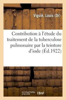 Paperback Contribution À l'Étude Du Traitement de la Tuberculose Pulmonaire Par La Teinture d'Iode [French] Book