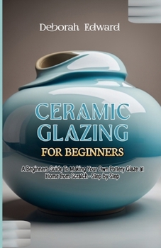 Paperback Ceramic Glazing for Beginners: A Beginners Guide To Making Your Own Pottery Glaze at Home from Scratch - Step by Step Book