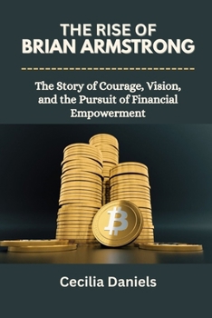 THE RISE OF BRIAN ARMSTRONG: The Story of Courage, Vision, and the Pursuit of Financial Empowerment