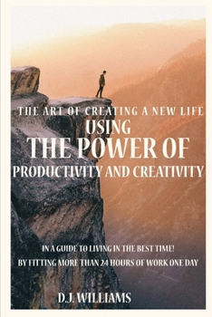 Paperback The Art Of Creating A New Life Using The Power Of Productivity And Creativity In A Guide To Living In The Best Time! By Fitting More Than 24 Hours Of Book