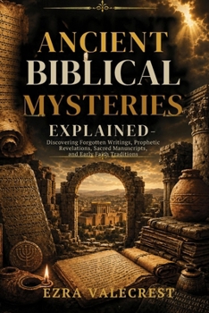 Ancient Biblical Mysteries Explained: Discovering Forgotten Writings, Prophetic Revelations, Sacred Manuscripts, and Early Faith Traditions