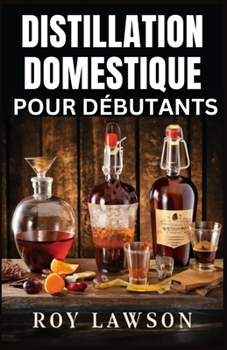 DISTILLATION À DOMICILE POUR LES DÉBUTANTS: Le guide ultime pour faire votre propre liqueur, vin, clair de lune et plus encore (French Edition)