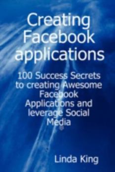 Paperback Creating Facebook Applications - 100 Success Secrets to Creating Awesome Facebook Applications and Leverage Social Media Book