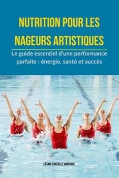 Nutrition pour les nageurs artistiques: Le guide essentiel d'une performance parfaite : énergie, santé et succès (French Edition)