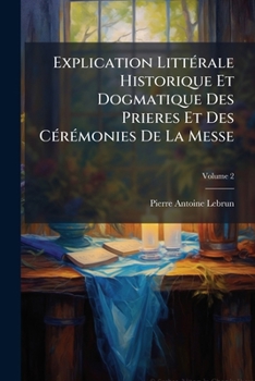 Paperback Explication Littérale Historique Et Dogmatique Des Prieres Et Des Cérémonies De La Messe; Volume 2 [French] Book