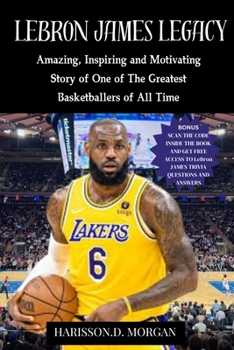 LeBron JAMES LEGACY: Amazing, Inspiring and Motivating Story of One of The Greatest Basketballers of All Time (Tales of Basketball Brilliance)