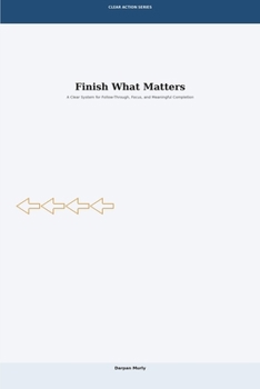 Finish What Matters: A Clear System for Follow-Through, Focus and Meaningful Completion (Clear Action Series)