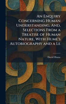 An Enquiry Concerning Human Understanding, And, Selections From a Treatise of Human Nature, With Hume's Autobiography and a Le