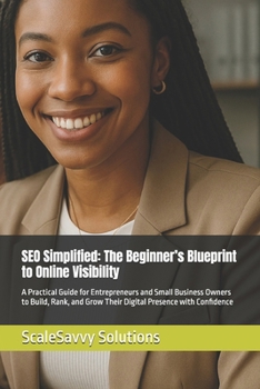 SEO Simplified: The Beginner’s Blueprint to Online Visibility: A Practical Guide for Entrepreneurs and Small Business Owners to Build, Rank, and Grow Their Digital Presence with Confidence