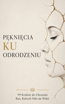 Pęknięcia ku Odrodzeniu: 99 Kroków do Uleczenia Ran, Których Nikt nie Widzi