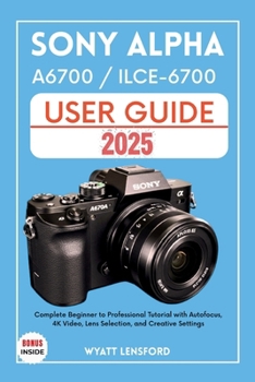 Paperback Sony Alpha A6700 / Ilce-6700 User Guide: Complete Beginner to Professional Tutorial with Autofocus, 4K Video, Lens selection, and Creative Settings Book