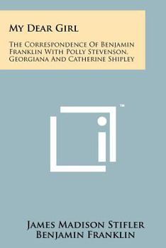 Paperback My Dear Girl: The Correspondence Of Benjamin Franklin With Polly Stevenson, Georgiana And Catherine Shipley Book