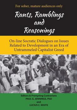 Paperback Rants, Ramblings and Reasonings: On-Line Socratic Dialogues on Issues Related to Development In an Era of Untrammeled Capitalist Greed Book