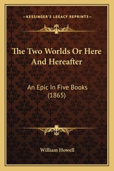 The Two Worlds, Or, Here and Hereafter: An Epic in Five Books