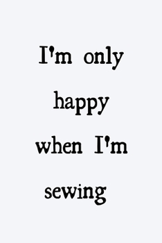 I'm only happy when I'm sewing: novelty sewing notebook 6"x9"