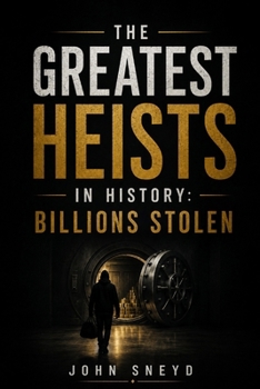 THE GREATEST HEISTS IN HISTORY BILLIONS STOLEN: 25 Audacious True Stories of Robbery, Deception, Cybercrime, Gold, Diamonds and Stolen Fortunes