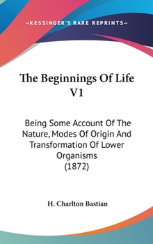 The Beginnings Of Life V1: Being Some Account Of The Nature, Modes Of Origin And Transformation Of Lower Organisms