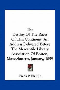 The Destiny of the Races of This Continent. An Address Delivered Before the Mercantile Library Association of Boston, Massachusetts. On the 26th of January, 1859. By Frank P. Blair, Jr., of Missouri