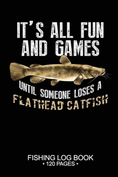 It's All Fun and Games Until Someone Loses A Flathead Catfish Fishing Log Book 120 Pages: Cool Freshwater Game Fish Saltwater Fly Fishes Journal Composition Notebook Notes Day Planner Notepad