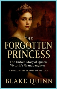 The Forgotten Princess: The Untold Story of Queen Victoria's Granddaughter: A Royal Mystery Lost to History