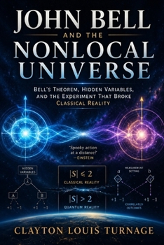 John Bell and the Nonlocal Universe: Bell’s Theorem, Hidden Variables, and the Experiment That Broke Classical Reality (The Foundations of Quantum ... Challenged the Meaning of the Quantum World)