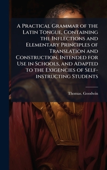 A Practical Grammar of the Latin Tongue, Containing the Inflections and Elementary Principles of Translation and Construction, Intended for Use in Sch