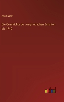 Die Geschichte der pragmatischen Sanction bis 1740 (German Edition)