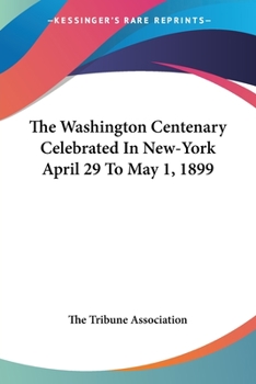 Paperback The Washington Centenary Celebrated In New-York April 29 To May 1, 1899 Book