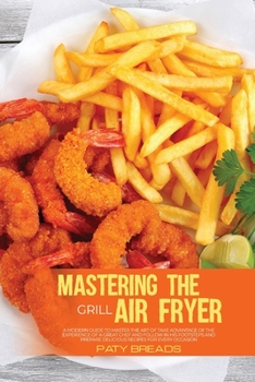 Paperback Mastering The Air Fryer Grill: A Straightforward Guide To Learn How To Use The Air Fryer Grill And Enjoyable, Quick & Easy Recipes To Trigger All The Book