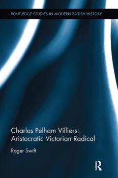 Charles Pelham Villiers: Aristocratic Victorian Radical - Book  of the Routledge Studies in Modern British History