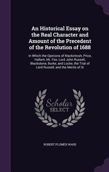 Hardcover An Historical Essay on the Real Character and Amount of the Precedent of the Revolution of 1688: In Which the Opinions of Mackintosh, Price, Hallam, M Book