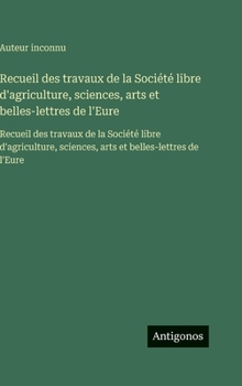 Recueil des travaux de la Société libre d'agriculture, sciences, arts et belles-lettres de l'Eure: Recueil des travaux de la Société libre ... et belles-lettres de l'Eure (French Edition)