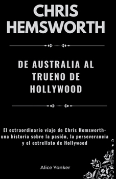 Chris Hemsworth: de Australia al Trueno de Hollywood: El extraordinario viaje de Chris Hemsworth: una historia sobre la pasión, la perseverancia y el estrellato de Hollywood (Spanish Edition)