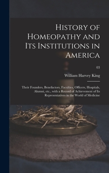 Hardcover History of Homeopathy and Its Institutions in America; Their Founders, Benefactors, Faculties, Officers, Hospitals, Alumni, Etc., With a Record of Ach Book