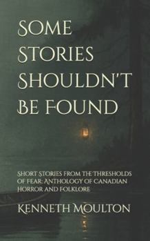 Some Stories Shouldn't Be Found: Short Stories from the Thresholds of Fear: Anthology of Canadian Horror and Folklore (The Haunting North)
